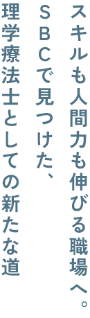 理学療法士としての新たな道SBCで見つけた、スキルも人間力も伸びる職場へ。