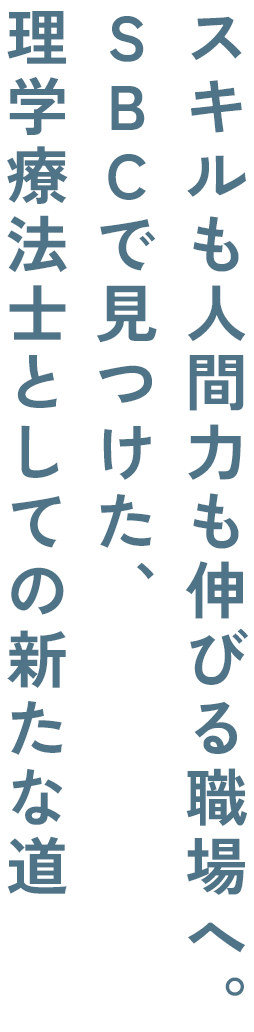 理学療法士としての新たな道SBCで見つけた、スキルも人間力も伸びる職場へ。